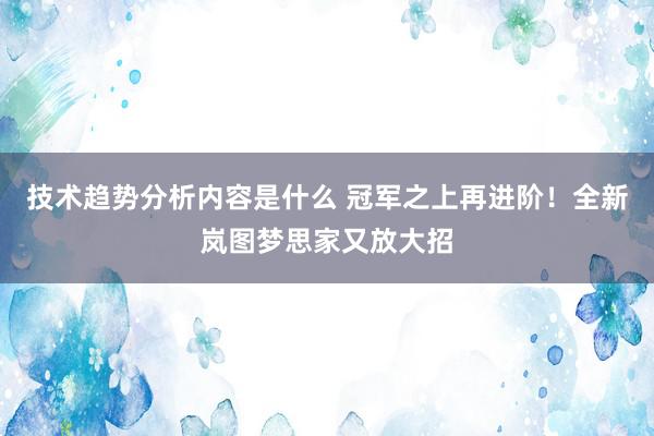 技术趋势分析内容是什么 冠军之上再进阶！全新岚图梦思家又放大招