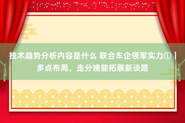 技术趋势分析内容是什么 联合车企领军实力①｜多点布局，走分娩能拓展新谈路