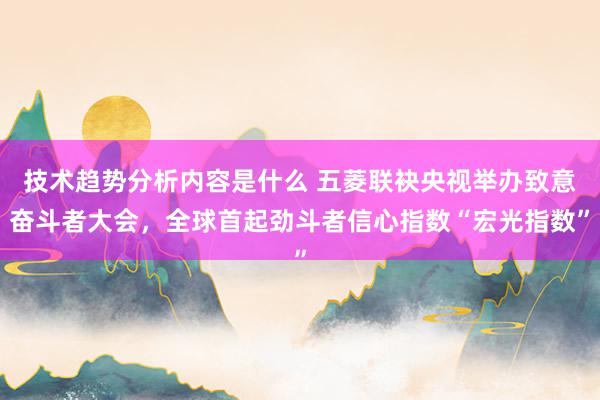 技术趋势分析内容是什么 五菱联袂央视举办致意奋斗者大会，全球首起劲斗者信心指数“宏光指数”