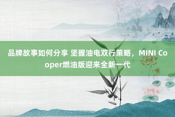 品牌故事如何分享 坚握油电双行策略，MINI Cooper燃油版迎来全新一代