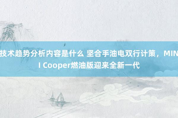 技术趋势分析内容是什么 坚合手油电双行计策，MINI Cooper燃油版迎来全新一代