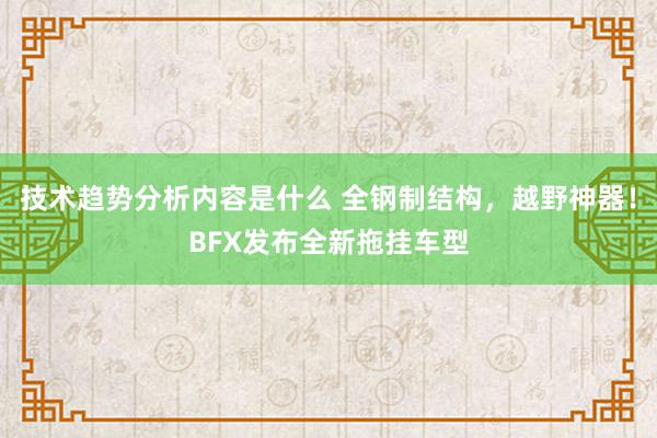 技术趋势分析内容是什么 全钢制结构，越野神器！BFX发布全新拖挂车型