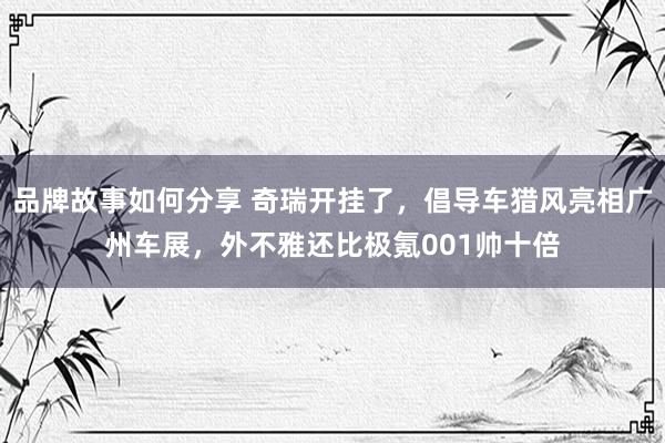 品牌故事如何分享 奇瑞开挂了，倡导车猎风亮相广州车展，外不雅还比极氪001帅十倍