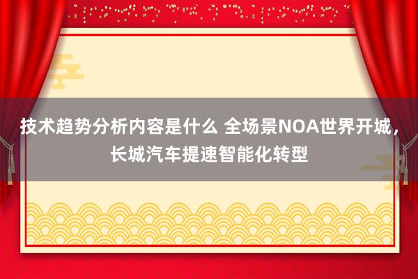 技术趋势分析内容是什么 全场景NOA世界开城，长城汽车提速智能化转型