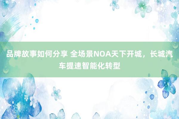 品牌故事如何分享 全场景NOA天下开城，长城汽车提速智能化转型