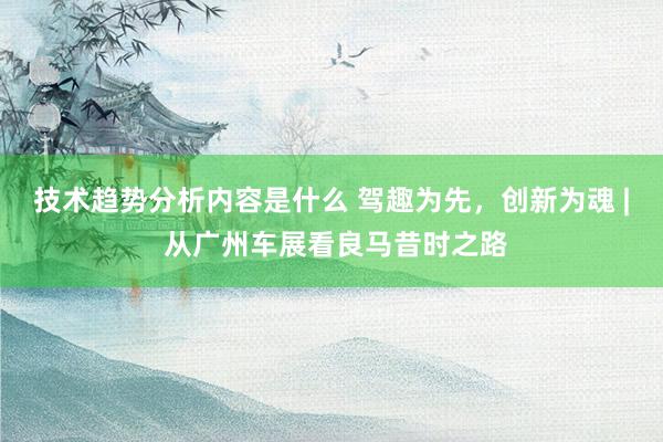 技术趋势分析内容是什么 驾趣为先，创新为魂 | 从广州车展看良马昔时之路