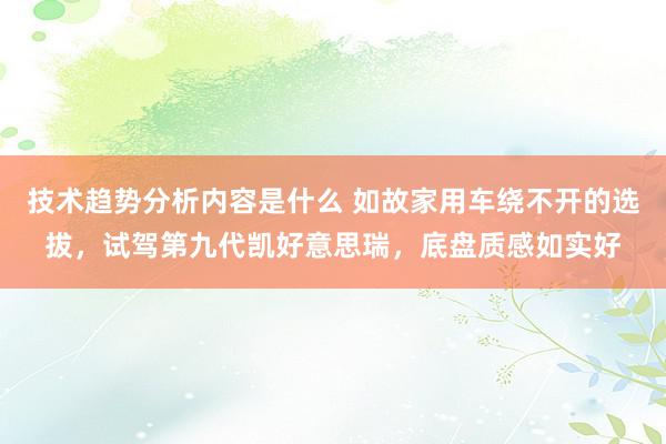 技术趋势分析内容是什么 如故家用车绕不开的选拔，试驾第九代凯好意思瑞，底盘质感如实好