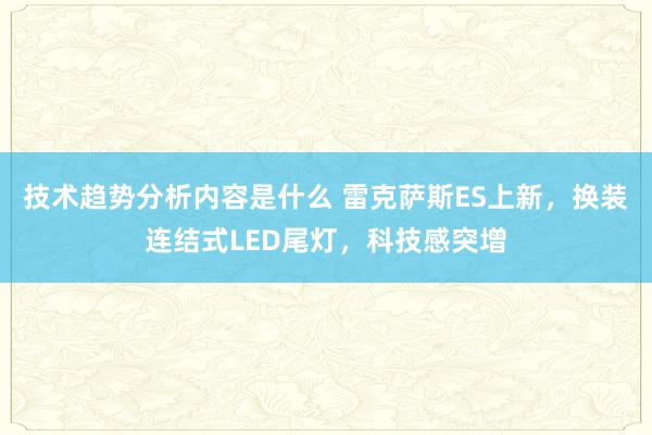 技术趋势分析内容是什么 雷克萨斯ES上新，换装连结式LED尾灯，科技感突增