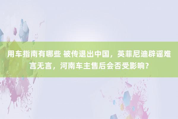 用车指南有哪些 被传退出中国，英菲尼迪辟谣难言无言，河南车主售后会否受影响？