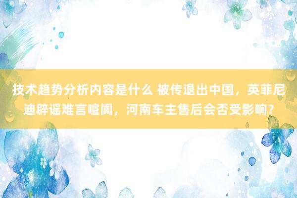 技术趋势分析内容是什么 被传退出中国，英菲尼迪辟谣难言喧阗，河南车主售后会否受影响？