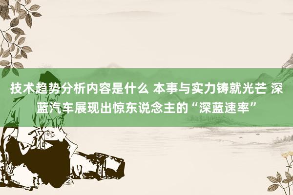 技术趋势分析内容是什么 本事与实力铸就光芒 深蓝汽车展现出惊东说念主的“深蓝速率”