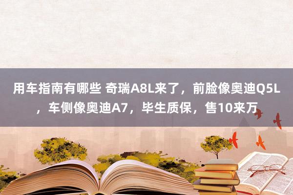 用车指南有哪些 奇瑞A8L来了，前脸像奥迪Q5L，车侧像奥迪A7，毕生质保，售10来万