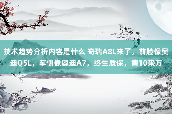 技术趋势分析内容是什么 奇瑞A8L来了，前脸像奥迪Q5L，车侧像奥迪A7，终生质保，售10来万