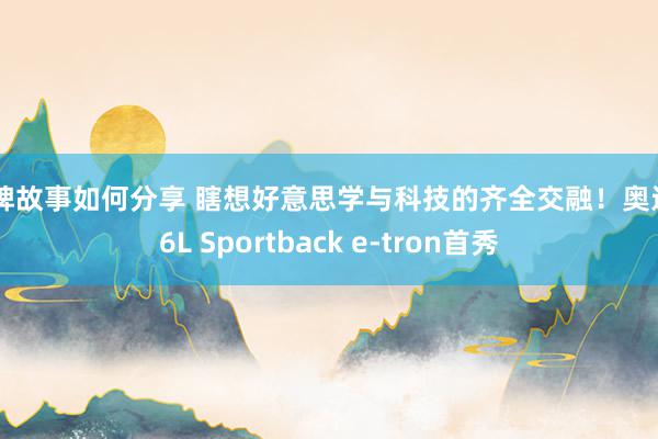 品牌故事如何分享 瞎想好意思学与科技的齐全交融！奥迪Q6L Sportback e-tron首秀