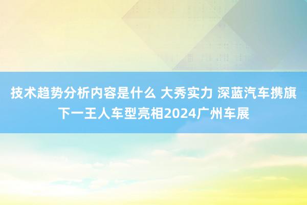 技术趋势分析内容是什么 大秀实力 深蓝汽车携旗下一王人车型亮相2024广州车展