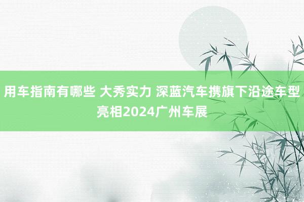 用车指南有哪些 大秀实力 深蓝汽车携旗下沿途车型亮相2024广州车展