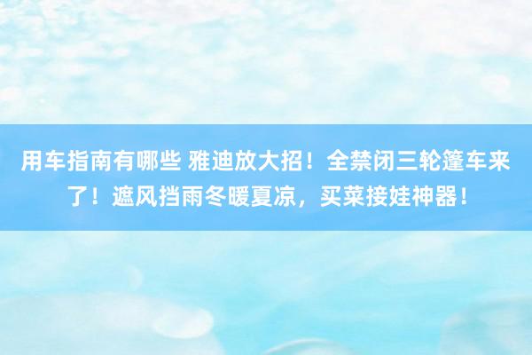 用车指南有哪些 雅迪放大招！全禁闭三轮篷车来了！遮风挡雨冬暖夏凉，买菜接娃神器！