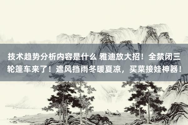 技术趋势分析内容是什么 雅迪放大招！全禁闭三轮篷车来了！遮风挡雨冬暖夏凉，买菜接娃神器！