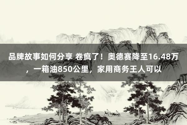 品牌故事如何分享 卷疯了！奥德赛降至16.48万，一箱油850公里，家用商务王人可以