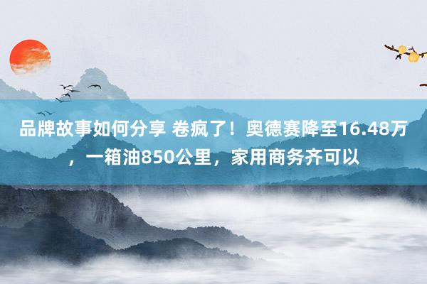 品牌故事如何分享 卷疯了！奥德赛降至16.48万，一箱油850公里，家用商务齐可以