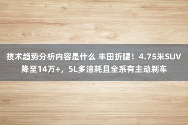 技术趋势分析内容是什么 丰田折腰！4.75米SUV降至14万+，5L多油耗且全系有主动刹车