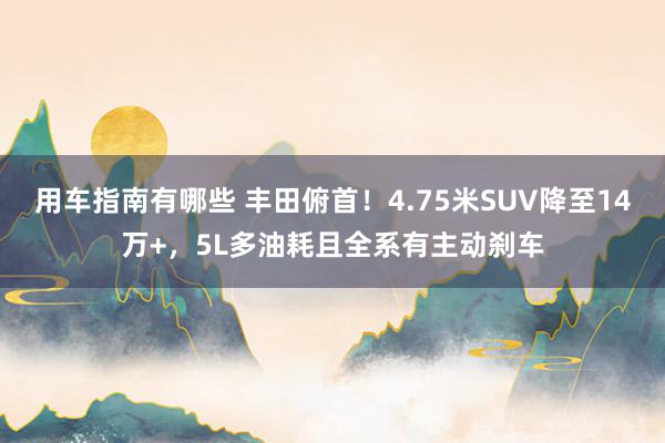 用车指南有哪些 丰田俯首！4.75米SUV降至14万+，5L多油耗且全系有主动刹车