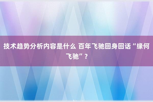 技术趋势分析内容是什么 百年飞驰回身回话“缘何飞驰”？