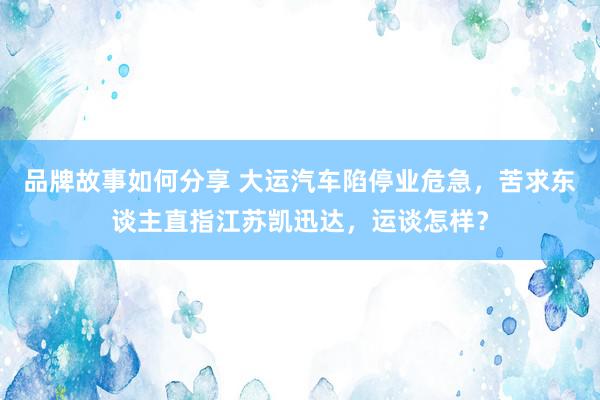 品牌故事如何分享 大运汽车陷停业危急，苦求东谈主直指江苏凯迅达，运谈怎样？