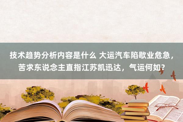 技术趋势分析内容是什么 大运汽车陷歇业危急，苦求东说念主直指江苏凯迅达，气运何如？