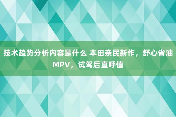 技术趋势分析内容是什么 本田亲民新作，舒心省油MPV，试驾后直呼值