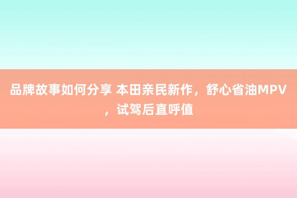 品牌故事如何分享 本田亲民新作，舒心省油MPV，试驾后直呼值