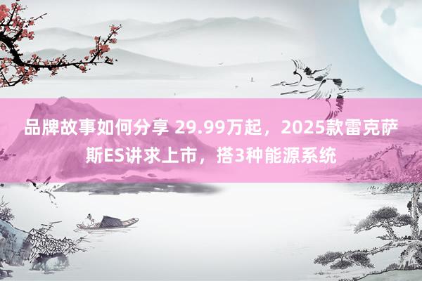 品牌故事如何分享 29.99万起，2025款雷克萨斯ES讲求上市，搭3种能源系统