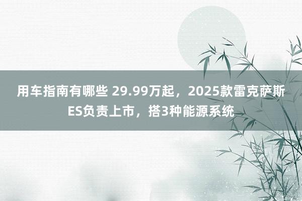 用车指南有哪些 29.99万起，2025款雷克萨斯ES负责上市，搭3种能源系统