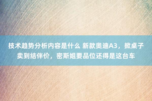 技术趋势分析内容是什么 新款奥迪A3，掀桌子卖到结伴价，密斯姐要品位还得是这台车