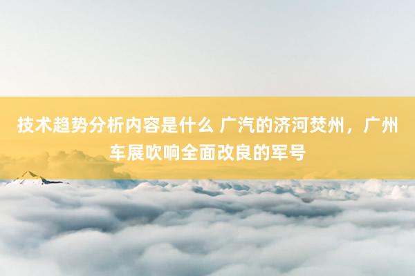 技术趋势分析内容是什么 广汽的济河焚州，广州车展吹响全面改良的军号