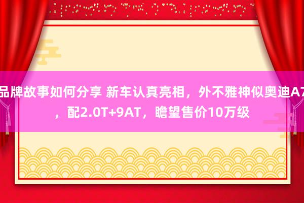 品牌故事如何分享 新车认真亮相，外不雅神似奥迪A7，配2.0T+9AT，瞻望售价10万级