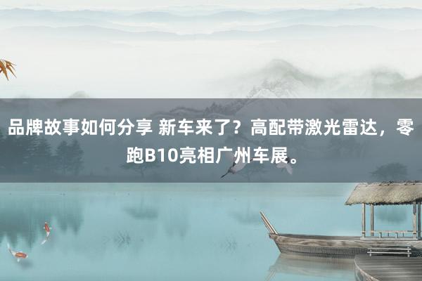 品牌故事如何分享 新车来了？高配带激光雷达，零跑B10亮相广州车展。