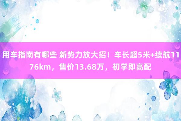 用车指南有哪些 新势力放大招！车长超5米+续航1176km，售价13.68万，初学即高配