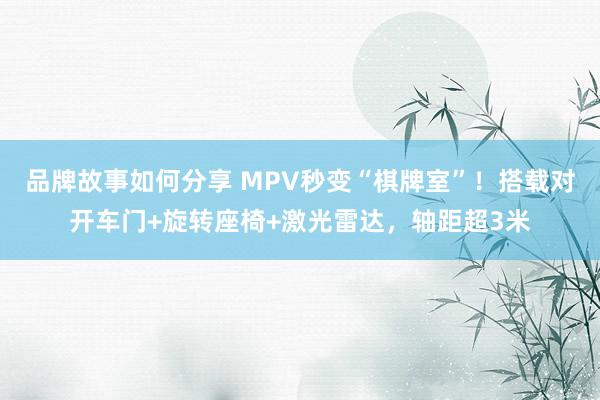 品牌故事如何分享 MPV秒变“棋牌室”！搭载对开车门+旋转座椅+激光雷达，轴距超3米