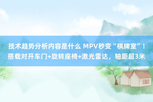 技术趋势分析内容是什么 MPV秒变“棋牌室”！搭载对开车门+旋转座椅+激光雷达，轴距超3米