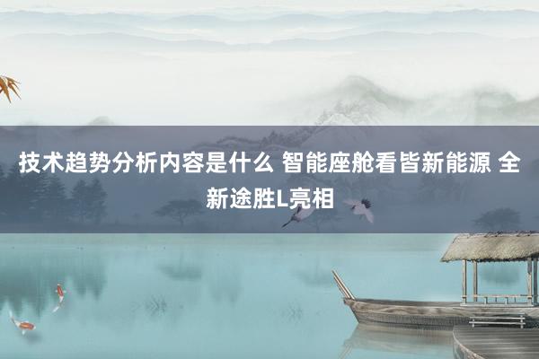 技术趋势分析内容是什么 智能座舱看皆新能源 全新途胜L亮相