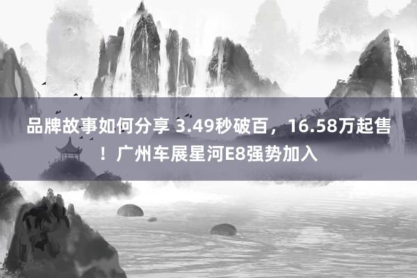 品牌故事如何分享 3.49秒破百，16.58万起售！广州车展星河E8强势加入