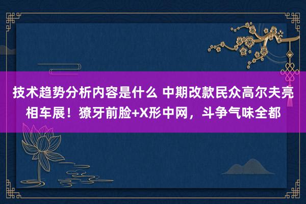 技术趋势分析内容是什么 中期改款民众高尔夫亮相车展！獠牙前脸+X形中网，斗争气味全都