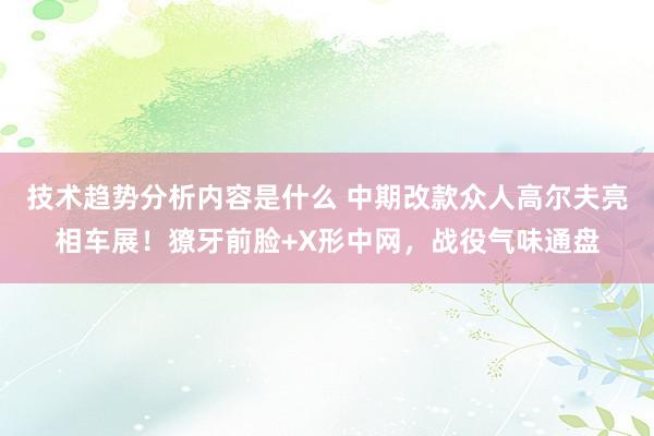 技术趋势分析内容是什么 中期改款众人高尔夫亮相车展！獠牙前脸+X形中网，战役气味通盘