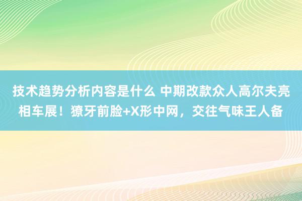 技术趋势分析内容是什么 中期改款众人高尔夫亮相车展！獠牙前脸+X形中网，交往气味王人备