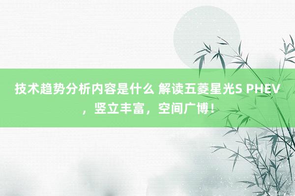 技术趋势分析内容是什么 解读五菱星光S PHEV，竖立丰富，空间广博！