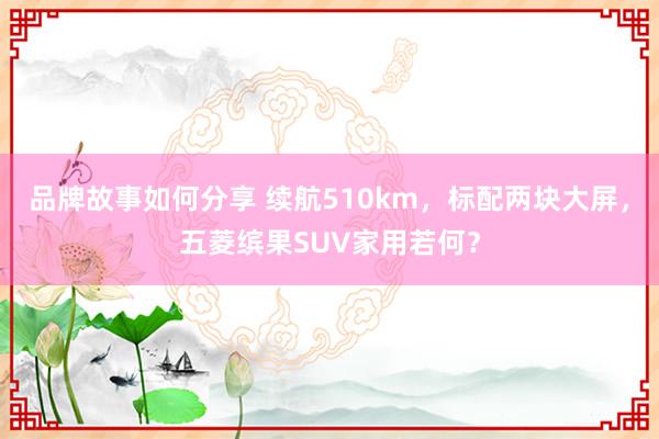 品牌故事如何分享 续航510km，标配两块大屏，五菱缤果SUV家用若何？