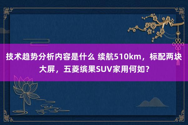 技术趋势分析内容是什么 续航510km，标配两块大屏，五菱缤果SUV家用何如？