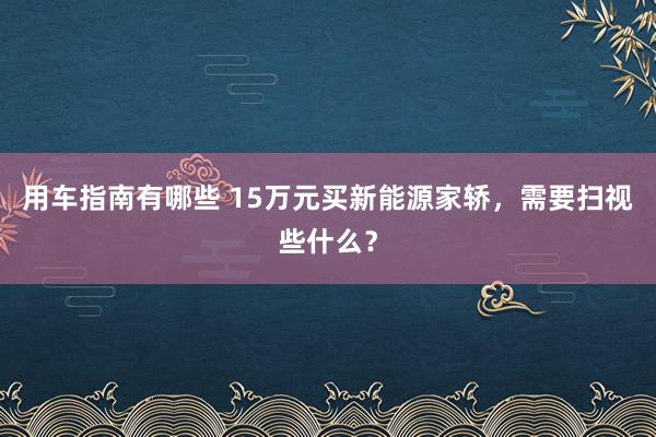 用车指南有哪些 15万元买新能源家轿，需要扫视些什么？