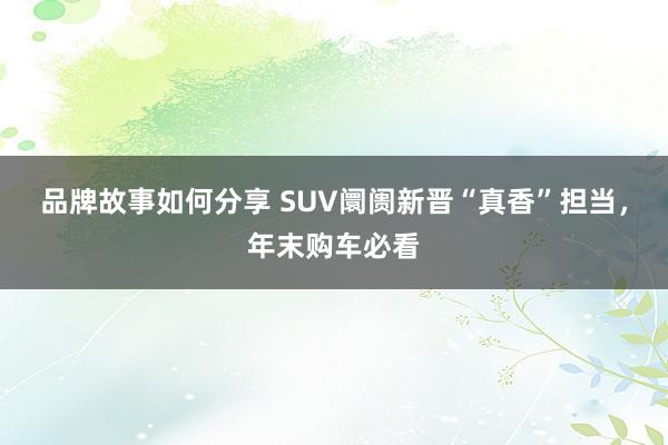 品牌故事如何分享 SUV阛阓新晋“真香”担当，年末购车必看